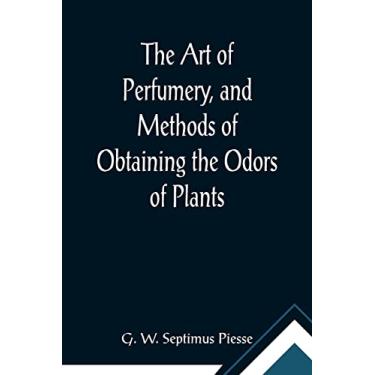 Imagem de The Art of Perfumery, and Methods of Obtaining the Odors of Plants; With Instructions for the Manufacture of Perfumes for the Handkerchief, Scented ... Soap, Etc., to which is Added an Appendix