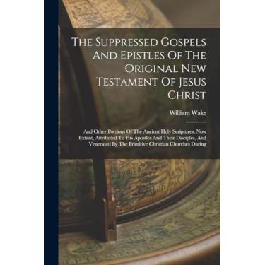 Imagem de The Suppressed Gospels And Epistles Of The Original New Testament Of Jesus Christ: And Other Portions Of The Ancient Holy Scriptures, Now Extant, ... By The Primitive Christian Churches During