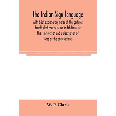 Imagem de The Indian sign language, with brief explanatory notes of the gestures taught deaf-mutes in our institutions for their instruction and a description ... of living, code of peace and war signals of o