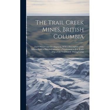 Imagem de The Trail Creek Mines, British Columbia: Their History and Development, With a Description of the Mining Laws of British Columbia: a Supplement to J.A. Kirk's map of the Trail Creek Mining Camp