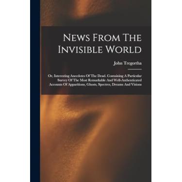 Imagem de News From The Invisible World: Or, Interesting Anecdotes Of The Dead. Containing A Particular Survey Of The Most Remarkable And Well-authenticated ... Ghosts, Spectres, Dreams And Visions