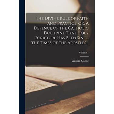 Imagem de The Divine Rule of Faith and Practice, or, A Defence of the Catholic Doctrine That Holy Scripture has Been Since the Times of the Apostles ..; Volume 1