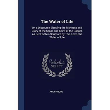 Imagem de The Water of Life: Or, a Discourse Shewing the Richness and Glory of the Grace and Spirit of the Gospel, As Set Forth in Scripture by This Term, the Water of Life