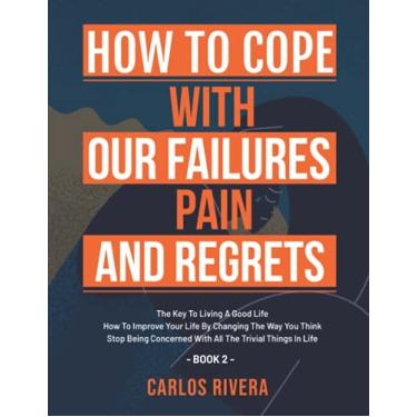 Imagem de How To Cope With Our Pain, Failures And Regrets: The Key To Living A Good Life - How To Improve Your Life By Changing The Way You Think - Stop Being ... With All The Trivial Things In Life - Book 2