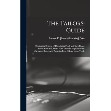 Imagem de The Tailors' Guide: Containing Systems of Draughting Frock and Sack Coats, Pants, Vests and Shirts, With Valuable Improvements, Warranted Superior to Anything Ever Offered to the Trade