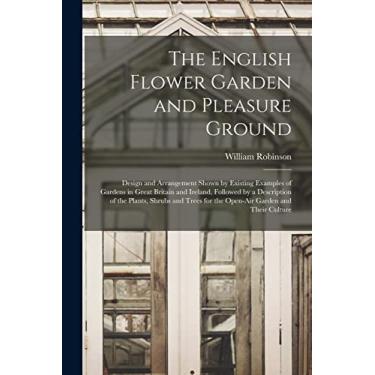 Imagem de The English Flower Garden and Pleasure Ground: Design and Arrangement Shown by Existing Examples of Gardens in Great Britain and Ireland, Followed by ... for the Open-Air Garden and Their Culture