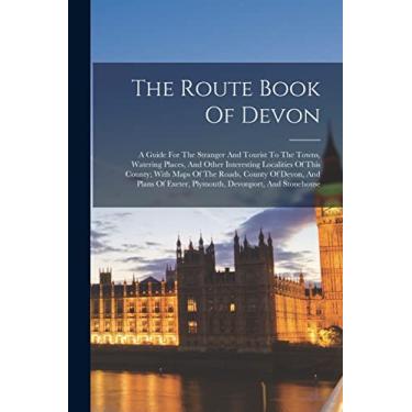 Imagem de The Route Book Of Devon: A Guide For The Stranger And Tourist To The Towns, Watering Places, And Other Interesting Localities Of This County; With ... Exeter, Plymouth, Devonport, And Stonehouse