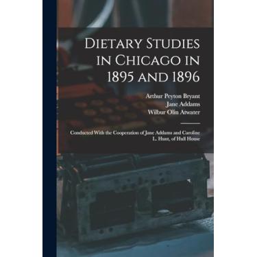 Imagem de Dietary Studies in Chicago in 1895 and 1896: Conducted With the Cooperation of Jane Addams and Caroline L. Hunt, of Hull House