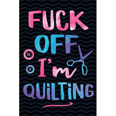 Imagem de Fuck Off I'm Quilting: Funny Gag Gift for Quilting Patchwork and Needles Lovers - Awesome Arts and Crafts Notebook - 6 x 9 Wide-Ruled Paper 108 pages Composition Book
