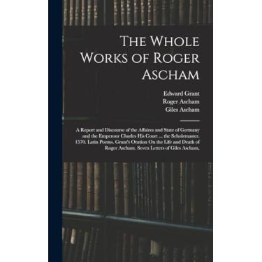 Imagem de The Whole Works of Roger Ascham: A Report and Discourse of the Affaires and State of Germany and the Emperour Charles His Court ... the Scholemaster. ... Roger Ascham. Seven Letters of Giles Ascham,