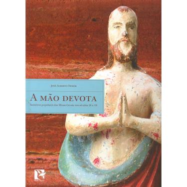 Imagem de Livro - A Mão Devota: Santeiros Populares das Minas Gerais nos Séculos 18 e 19 - José Alberto Nemer