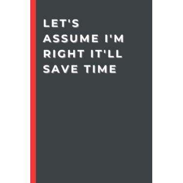 Imagem de Let's Assume I'm Right It'll Save Time: Funny Gag Gift Notebook Journal For Coworkers, Friends and Family | 6x9 , 110 pages Blank Lined ( Funny Sayings & Quotes Office Notebooks)