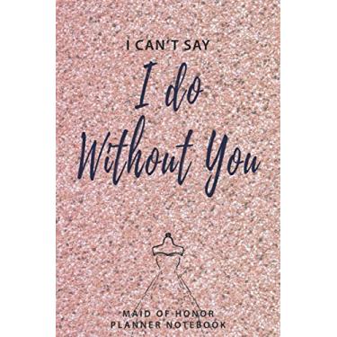 Imagem de I Can't Say I Do Without You: Maid Of Honor Wedding Planner|Tracker. Bridal Shower Gift Task Organizer for Wedding Budget, Checklist, Contact list, ... and Planning Notebook - Matte Cover