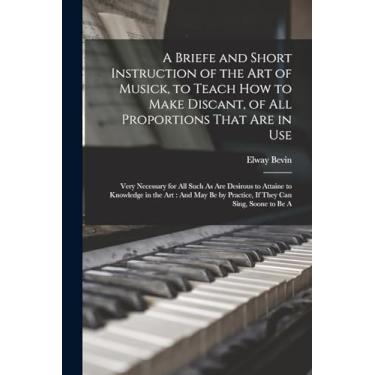 Imagem de A Briefe and Short Instruction of the Art of Musick, to Teach How to Make Discant, of All Proportions That Are in Use: Very Necessary for All Such As ... by Practice, If They Can Sing, Soone to Be A