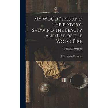 Imagem de My Wood Fires and Their Story, Showing the Beauty and use of the Wood Fire: Of the way to Secure Go