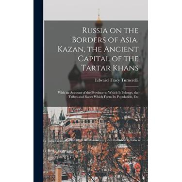 Imagem de Russia on the Borders of Asia. Kazan, the Ancient Capital of the Tartar Khans; With an Account of the Province to Which It Belongs, the Tribes and Races Which Form Its Population, Etc