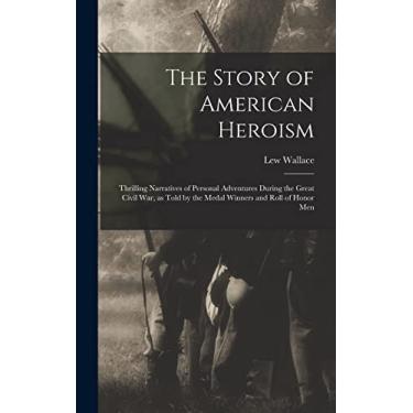 Imagem de The Story of American Heroism; Thrilling Narratives of Personal Adventures During the Great Civil war, as Told by the Medal Winners and Roll of Honor Men