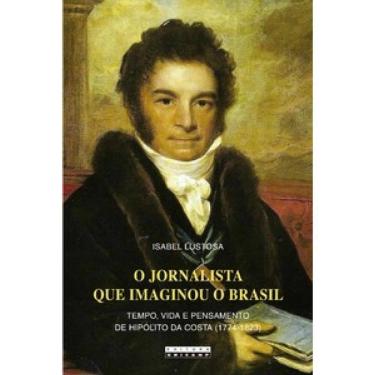 Imagem de O Jornalista Que Imaginou O Brasil: Tempo, Vida E Pensamento De Hipólito Da Costa (1774 - 1823)