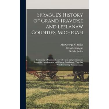 Imagem de Sprague's History of Grand Traverse and Leelanaw Counties, Michigan: Embracing a Concise Review of Their Early Settlement, Industrial Development and ... Together With Interesting Reminiscences