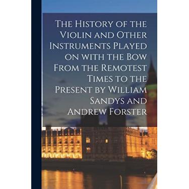 Imagem de The History of the Violin and Other Instruments Played on With the Bow From the Remotest Times to the Present by William Sandys and Andrew Forster