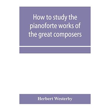 Imagem de How to study the pianoforte works of the great composers: Handel, J. S. Bach, D. Scarlatti, C. P. E. Bach, Haydn, Mozart, Clementi, Beethoven;