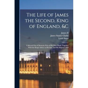 Imagem de The Life of James the Second, King of England, &c: Collected Out of Memoirs Writ of His Own Hand. Together With the King's Advice to His Son, and His Majesty's Will