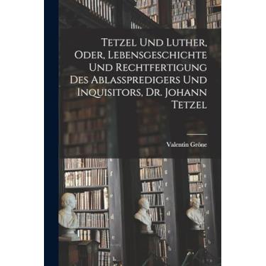 Imagem de Tetzel Und Luther, Oder, Lebensgeschichte Und Rechtfertigung Des Ablasspredigers Und Inquisitors, Dr. Johann Tetzel