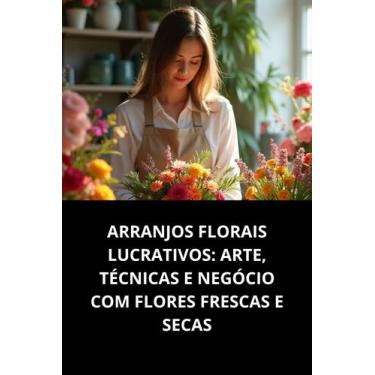 Imagem de Livro Arranjos Florais Lucrativos Arte, Técnicas E Negócio Com Flores 