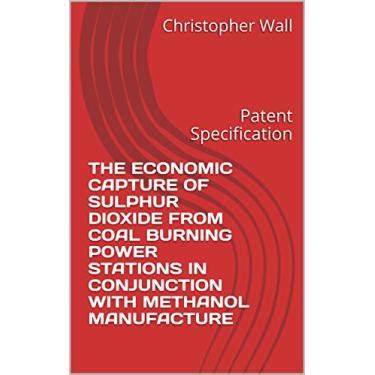Imagem de THE ECONOMIC CAPTURE OF SULPHUR DIOXIDE FROM COAL BURNING POWER STATIONS IN CONJUNCTION WITH METHANOL MANUFACTURE: Patent Specification (C D Wall Patents Book 3) (English Edition)