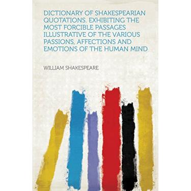 Imagem de Dictionary of Shakespearian Quotations. Exhibiting the Most Forcible Passages Illustrative of the Various Passions, Affections and Emotions of the Human Mind (English Edition)
