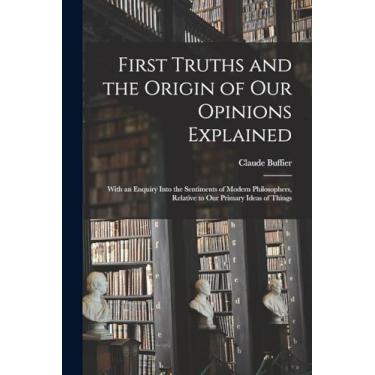 Imagem de First Truths and the Origin of Our Opinions Explained: With an Enquiry Into the Sentiments of Modern Philosophers, Relative to Our Primary Ideas of Things