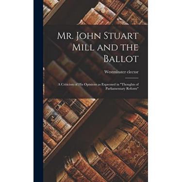 Imagem de Mr. John Stuart Mill and the Ballot: A Criticism of his Opinions as Expressed in "Thoughts of Parliamentary Reform"
