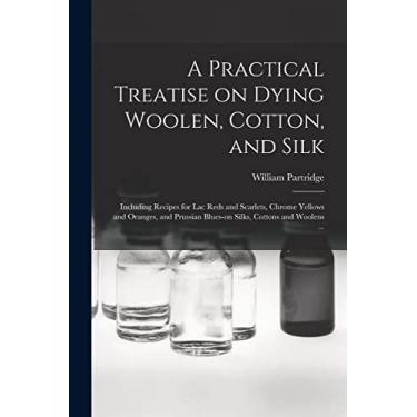 Imagem de A Practical Treatise on Dying Woolen, Cotton, and Silk: Including Recipes for lac Reds and Scarlets, Chrome Yellows and Oranges, and Prussian Blues-on Silks, Cottons and Woolens ...