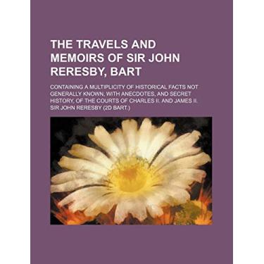 Imagem de The Travels and Memoirs of Sir John Reresby, Bart; Containing a Multiplicity of Historical Facts Not Generally Known, With Anecdotes, and Secret History, of the Courts of Charles Ii. and James Ii.