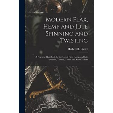 Imagem de Modern Flax, Hemp and Jute Spinning and Twisting: A Practical Handbook for the Use of Flax, Hemp, and Jute Spinners, Thread, Twine, and Rope Makers
