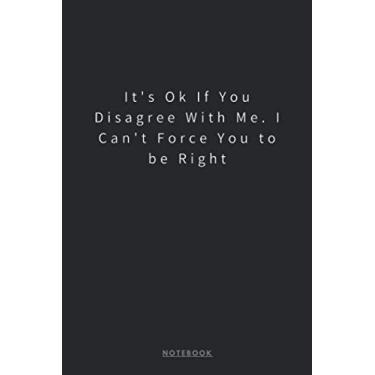 Imagem de It's Ok If You Disagree With Me. I Can't Force You to be Right NOTEBOOK: (6 x 9 inches) Notebook to Write In with 120 Lined Pages and a Funny Quote on ... for Journal, Doodling, Sketching and Notes