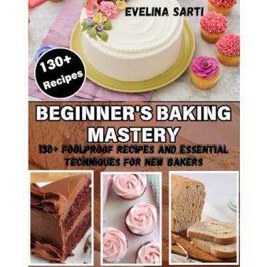 Imagem de Beginner's Baking Mastery: 130+ Foolproof Recipes and Essential Techniques for New Bakers: Master the Art of Baking with Step-by-Step Guidance for Perfect Cakes, Breads, Pastries, and More.