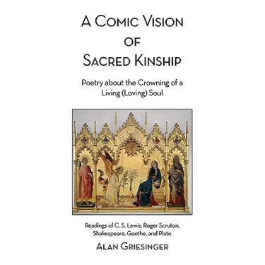 Imagem de Comic Vision of Sacred Kinship: Poetry About the Crowning of a Living Loving Soul: Readings of C. S. Lewis, Roger Scruton, Shakespeare, Goethe, and Plato