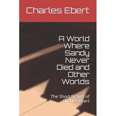 Imagem de A World Where Sandy Never Died and Other Worlds: The Short Fiction of Charles Ebert