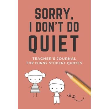 Imagem de Sorry, I Don't Do Quiet: Funny 6x9 Size Teacher Journal for Student Quotes/Record The Cuteness Overload That Happens Everyday/Teacher Appreciation ... Journal Gift To Write In/Orange Cover