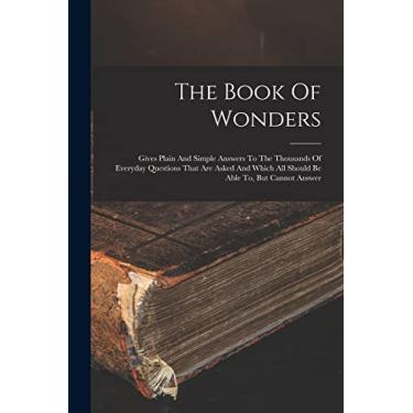 Imagem de The Book Of Wonders: Gives Plain And Simple Answers To The Thousands Of Everyday Questions That Are Asked And Which All Should Be Able To, But Cannot Answer
