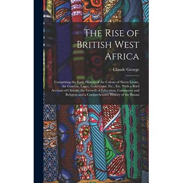 Imagem de The Rise of British West Africa: Comprising the Early History of the Colony of Sierra Leone, the Gambia, Lagos, Gold Coast, Etc., Etc. With a Brief ... and a Comprehensive History of the Banan