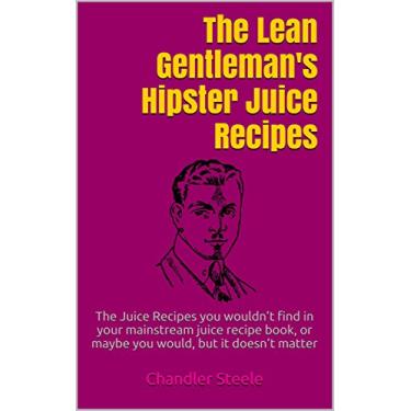 Imagem de The Lean Gentleman's Hipster Juice Recipes: The Juice Recipes you wouldn’t find in your mainstream juice recipe book, or maybe you would, but it doesn’t matter (English Edition)