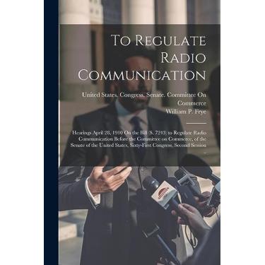 Imagem de To Regulate Radio Communication: Hearings April 28, 1910 On the Bill (S. 7243) to Regulate Radio Communication Before the Committee on Commerce, of ... Sixty-first Congress, Second Session ..