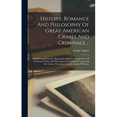 Imagem de History, Romance And Philosophy Of Great American Crimes And Criminals ...: With Personal Portraits, Biographical Sketches, Legal Notes Of Celebrated ... Causes, Prevalence And Prevention Of Crime
