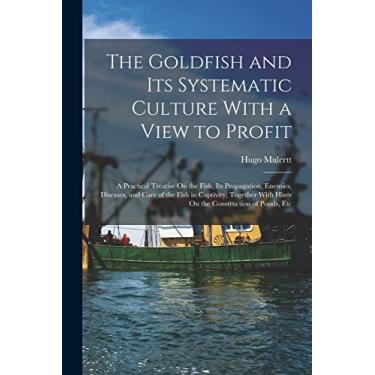 Imagem de The Goldfish and Its Systematic Culture With a View to Profit: A Practical Treatise On the Fish, Its Propagation, Enemies, Diseases, and Care of the ... With Hints On the Construction of Ponds, Etc
