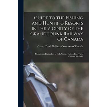 Imagem de Guide to the Fishing and Hunting Resorts in the Vicinity of the Grand Trunk Railway of Canada [microform]: Containing Particulars of Fish, Game, Hotels, Livery and General Facilities