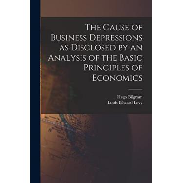 Imagem de The Cause of Business Depressions as Disclosed by an Analysis of the Basic Principles of Economics