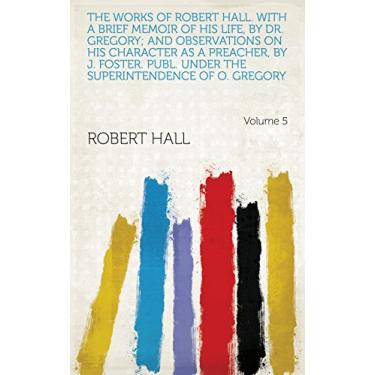 Imagem de The works of Robert Hall. With a brief memoir of his life, by dr. Gregory; and observations on his character as a preacher, by J. Foster. Publ. under the ... of O. Gregory Volume 5 (English Edition)