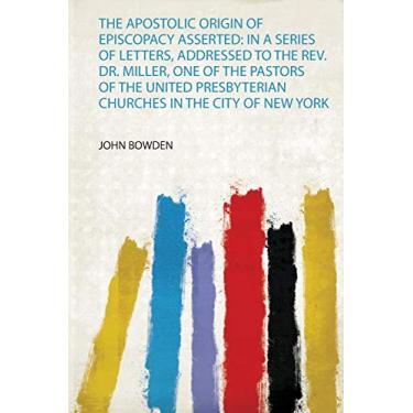 Imagem de The Apostolic Origin of Episcopacy Asserted: in a Series of Letters, Addressed to the Rev. Dr. Miller, One of the Pastors of the United Presbyterian Churches in the City of New York